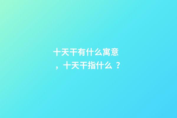 十天干有什么寓意，十天干指什么？